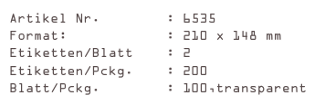 Artikel Nr.        : 6535
Format:            : 210 x 148 mm
Etiketten/Blatt    : 2
Etiketten/Pckg.    : 200
Blatt/Pckg.        : 100,transparent