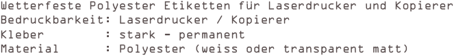 Wetterfeste Polyester Etiketten für Laserdrucker und Kopierer
Bedruckbarkeit: Laserdrucker / Kopierer 
Kleber        : stark - permanent  
Material      : Polyester (weiss oder transparent matt)