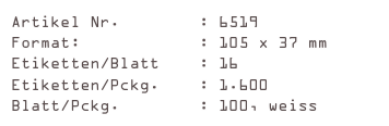 Artikel Nr.        : 6519
Format:            : 105 x 37 mm
Etiketten/Blatt    : 16
Etiketten/Pckg.    : 1.600
Blatt/Pckg.        : 100, weiss