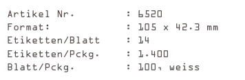 Artikel Nr.        : 6520
Format:            : 105 x 42.3 mm
Etiketten/Blatt    : 14
Etiketten/Pckg.    : 1.400
Blatt/Pckg.        : 100, weiss