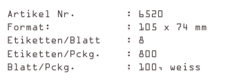Artikel Nr.        : 6520
Format:            : 105 x 74 mm
Etiketten/Blatt    : 8
Etiketten/Pckg.    : 800
Blatt/Pckg.        : 100, weiss