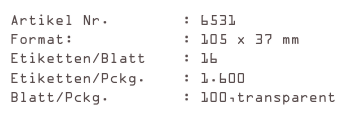 Artikel Nr.        : 6531
Format:            : 105 x 37 mm
Etiketten/Blatt    : 16
Etiketten/Pckg.    : 1.600
Blatt/Pckg.        : 100,transparent