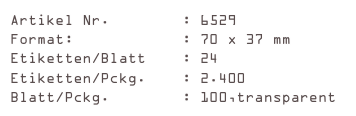 Artikel Nr.        : 6529
Format:            : 70 x 37 mm
Etiketten/Blatt    : 24
Etiketten/Pckg.    : 2.400
Blatt/Pckg.        : 100,transparent