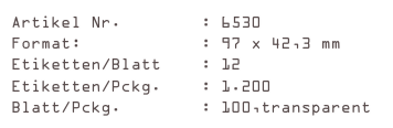 Artikel Nr.        : 6530
Format:            : 97 x 42,3 mm
Etiketten/Blatt    : 12
Etiketten/Pckg.    : 1.200
Blatt/Pckg.        : 100,transparent