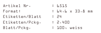 Artikel Nr.        : 6515
Format:            : 64.6 x 33.8 mm
Etiketten/Blatt    : 24
Etiketten/Pckg.    : 2.400
Blatt/Pckg.        : 100, weiss