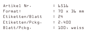 Artikel Nr.        : 6516
Format:            : 70 x 36 mm
Etiketten/Blatt    : 24
Etiketten/Pckg.    : 2.400
Blatt/Pckg.        : 100, weiss