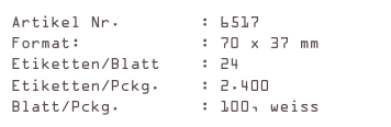 Artikel Nr.        : 6517
Format:            : 70 x 37 mm
Etiketten/Blatt    : 24
Etiketten/Pckg.    : 2.400
Blatt/Pckg.        : 100, weiss