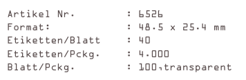 Artikel Nr.        : 6526
Format:            : 48.5 x 25.4 mm
Etiketten/Blatt    : 40
Etiketten/Pckg.    : 4.000
Blatt/Pckg.        : 100,transparent